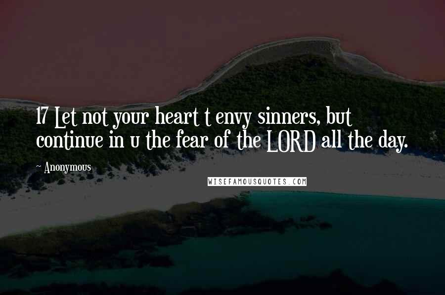 Anonymous Quotes: 17 Let not your heart t envy sinners, but continue in u the fear of the LORD all the day.