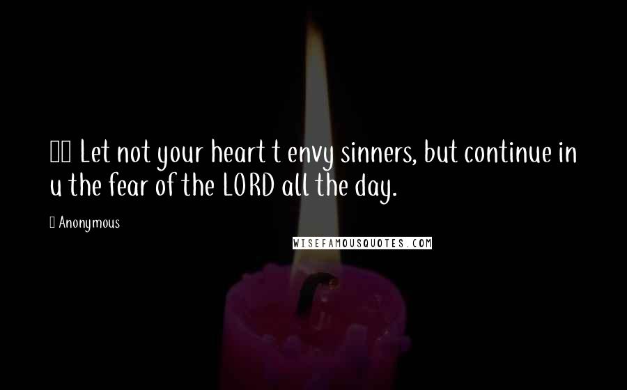 Anonymous Quotes: 17 Let not your heart t envy sinners, but continue in u the fear of the LORD all the day.
