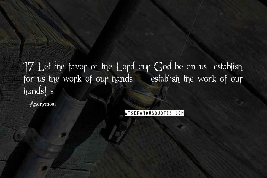 Anonymous Quotes: 17 Let the favor of the Lord our God be on us; establish for us the work of our hands  -  establish the work of our hands! s