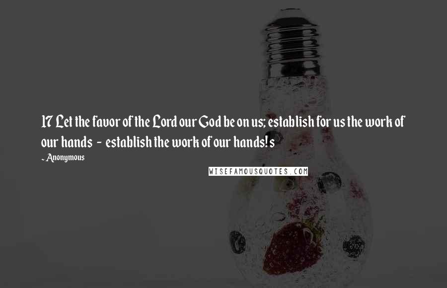 Anonymous Quotes: 17 Let the favor of the Lord our God be on us; establish for us the work of our hands  -  establish the work of our hands! s