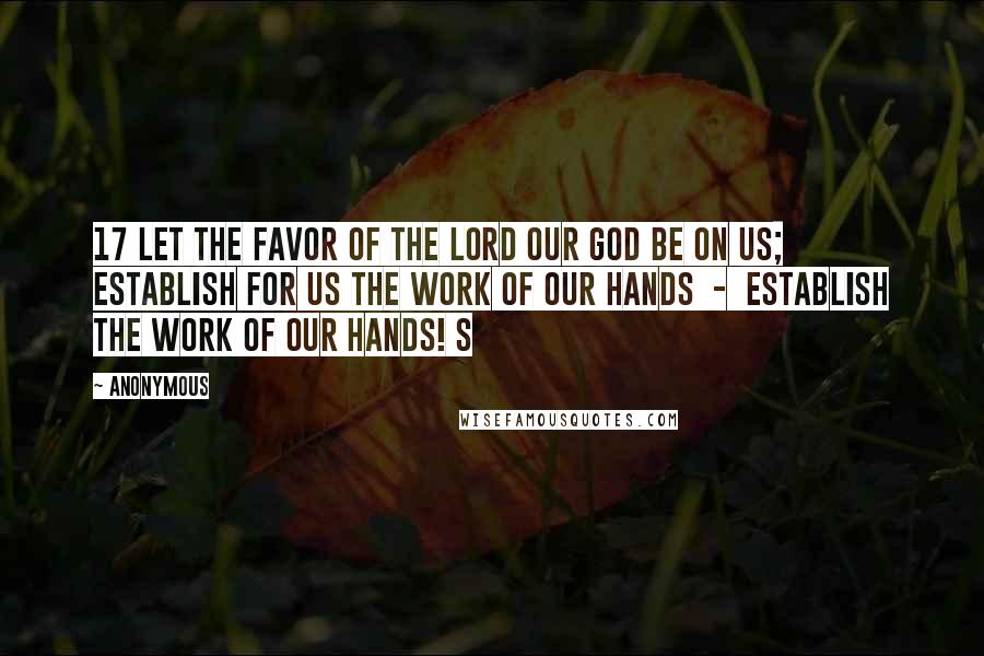 Anonymous Quotes: 17 Let the favor of the Lord our God be on us; establish for us the work of our hands  -  establish the work of our hands! s