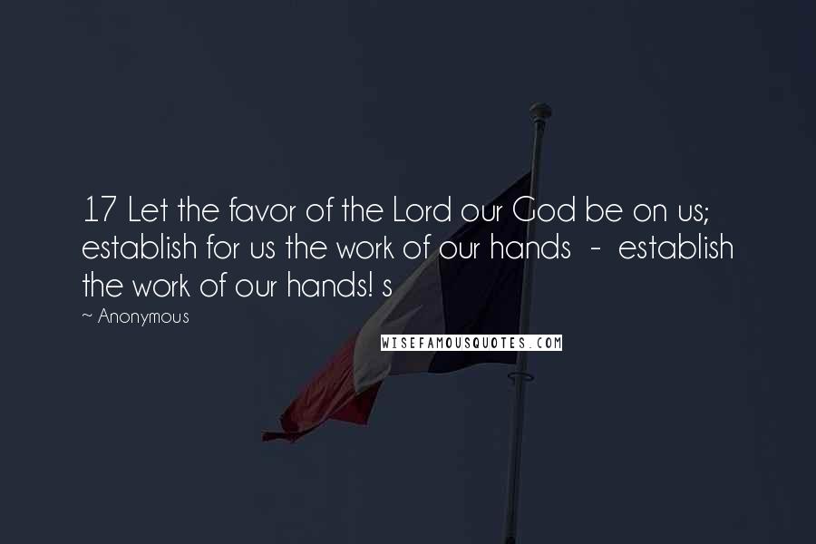 Anonymous Quotes: 17 Let the favor of the Lord our God be on us; establish for us the work of our hands  -  establish the work of our hands! s