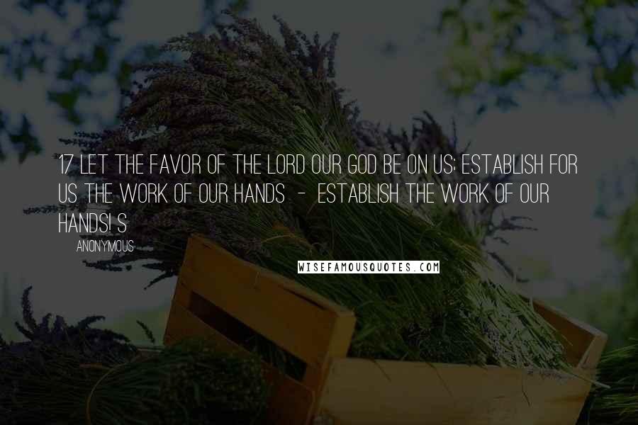 Anonymous Quotes: 17 Let the favor of the Lord our God be on us; establish for us the work of our hands  -  establish the work of our hands! s