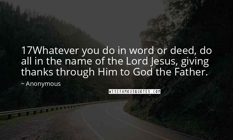 Anonymous Quotes: 17Whatever you do in word or deed, do all in the name of the Lord Jesus, giving thanks through Him to God the Father.