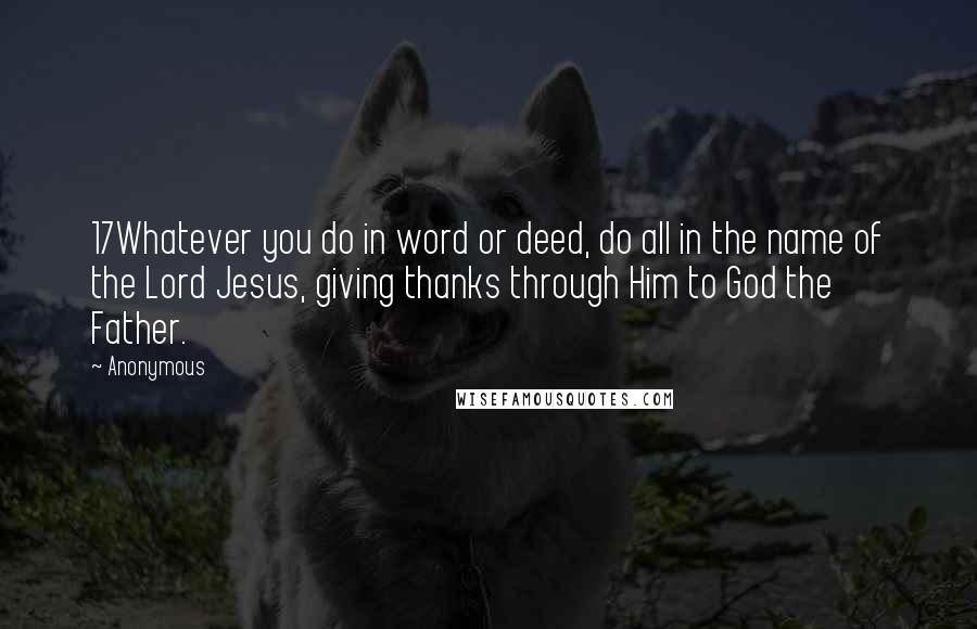 Anonymous Quotes: 17Whatever you do in word or deed, do all in the name of the Lord Jesus, giving thanks through Him to God the Father.