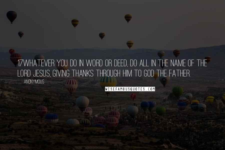 Anonymous Quotes: 17Whatever you do in word or deed, do all in the name of the Lord Jesus, giving thanks through Him to God the Father.