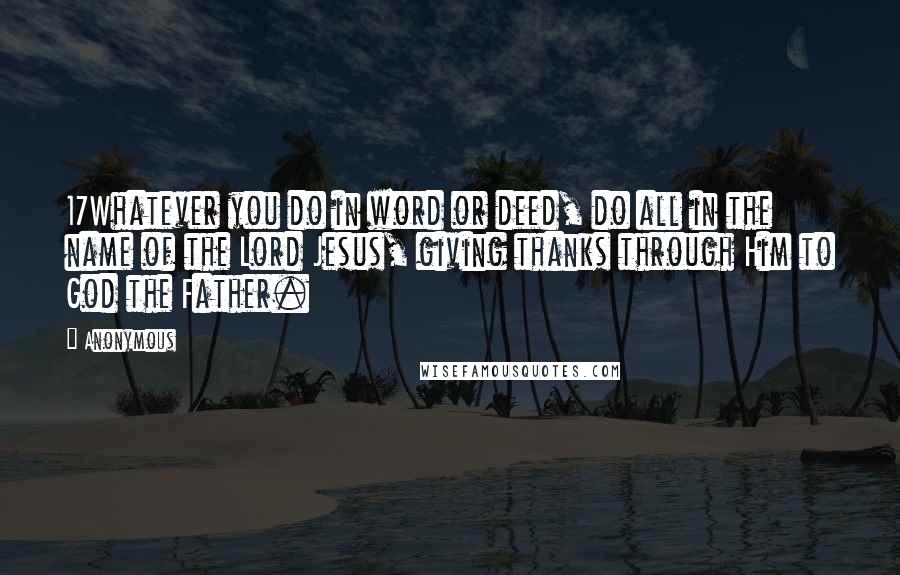 Anonymous Quotes: 17Whatever you do in word or deed, do all in the name of the Lord Jesus, giving thanks through Him to God the Father.