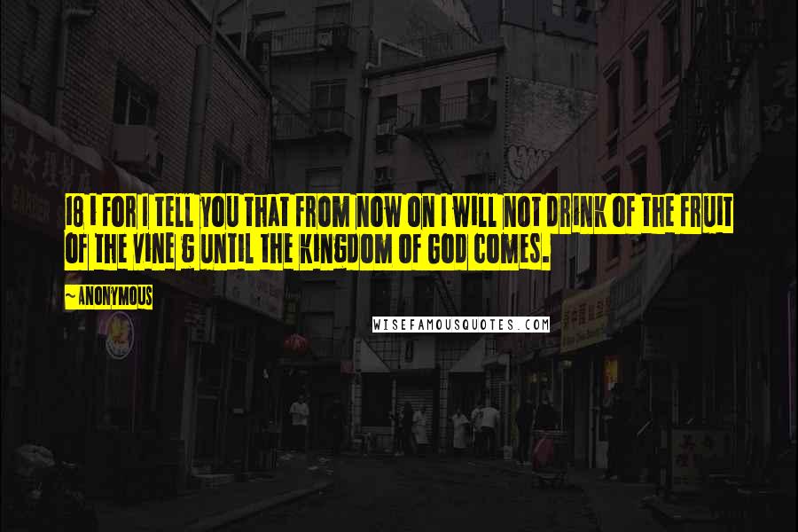 Anonymous Quotes: 18 i For I tell you that from now on I will not drink of the fruit of the vine g until the kingdom of God comes.