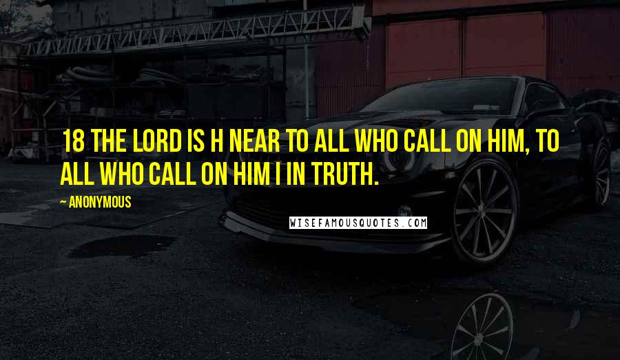 Anonymous Quotes: 18 The LORD is h near to all who call on him, to all who call on him i in truth.