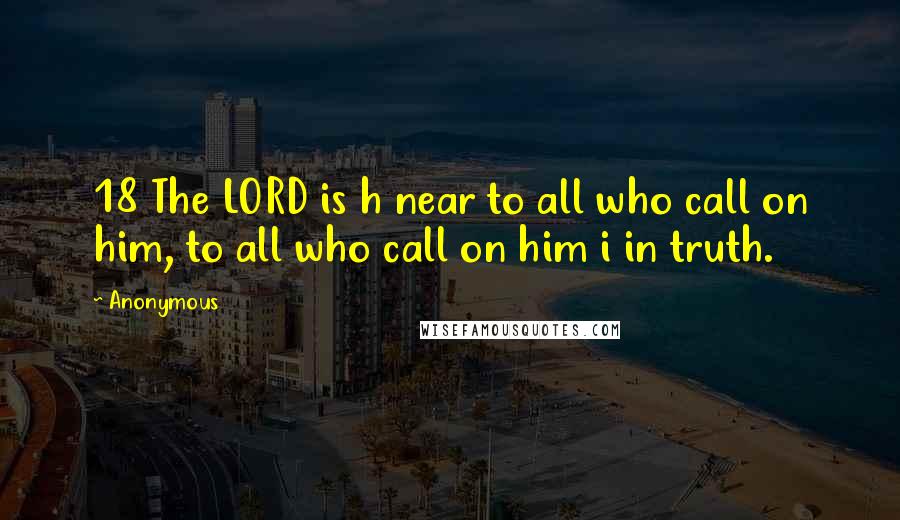 Anonymous Quotes: 18 The LORD is h near to all who call on him, to all who call on him i in truth.