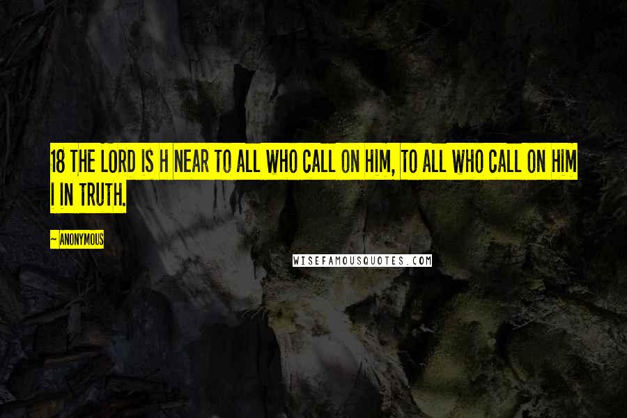 Anonymous Quotes: 18 The LORD is h near to all who call on him, to all who call on him i in truth.