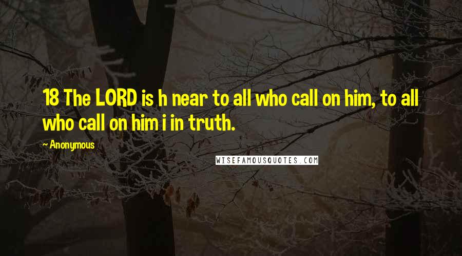 Anonymous Quotes: 18 The LORD is h near to all who call on him, to all who call on him i in truth.