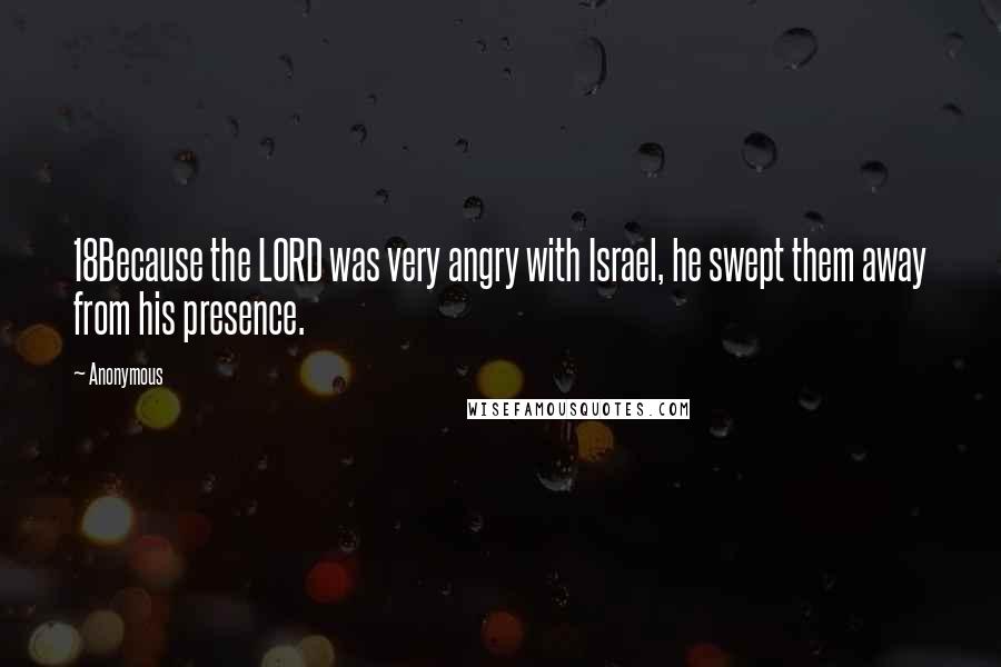 Anonymous Quotes: 18Because the LORD was very angry with Israel, he swept them away from his presence.