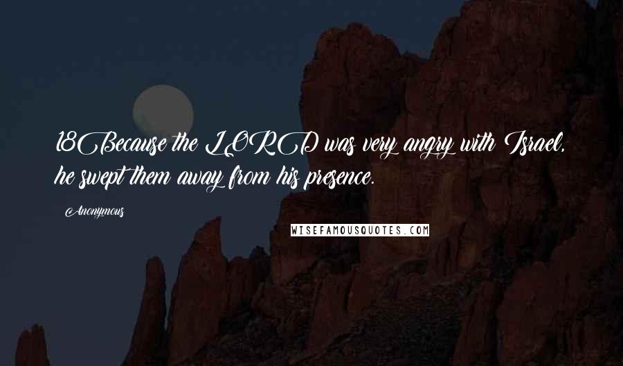 Anonymous Quotes: 18Because the LORD was very angry with Israel, he swept them away from his presence.