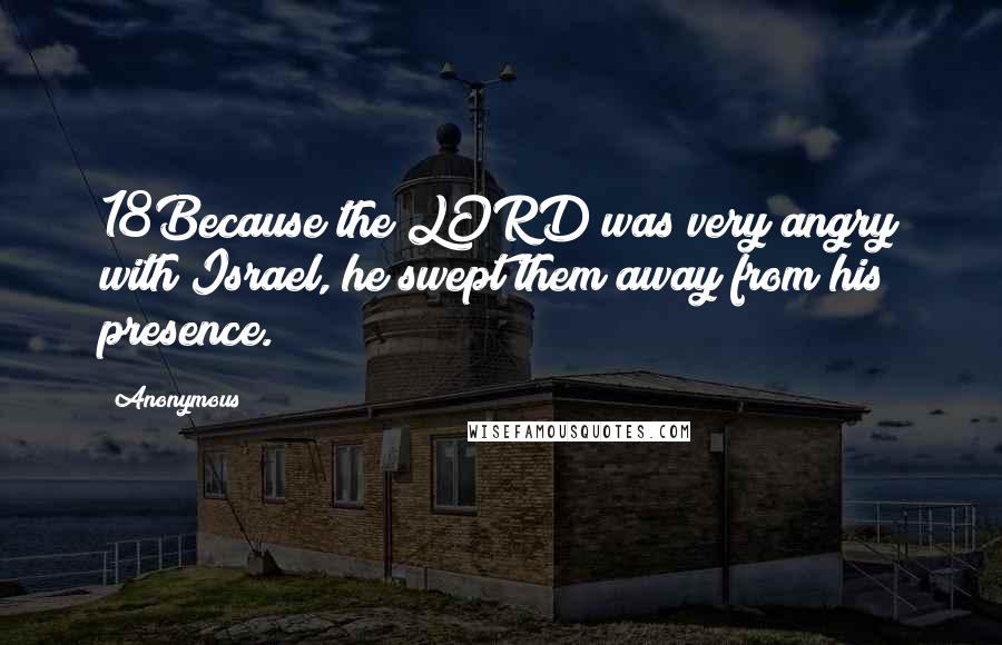 Anonymous Quotes: 18Because the LORD was very angry with Israel, he swept them away from his presence.