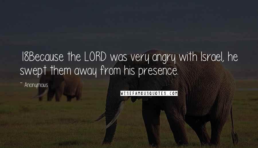 Anonymous Quotes: 18Because the LORD was very angry with Israel, he swept them away from his presence.