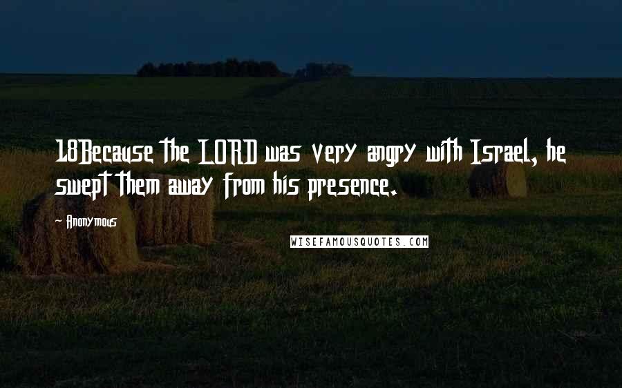 Anonymous Quotes: 18Because the LORD was very angry with Israel, he swept them away from his presence.