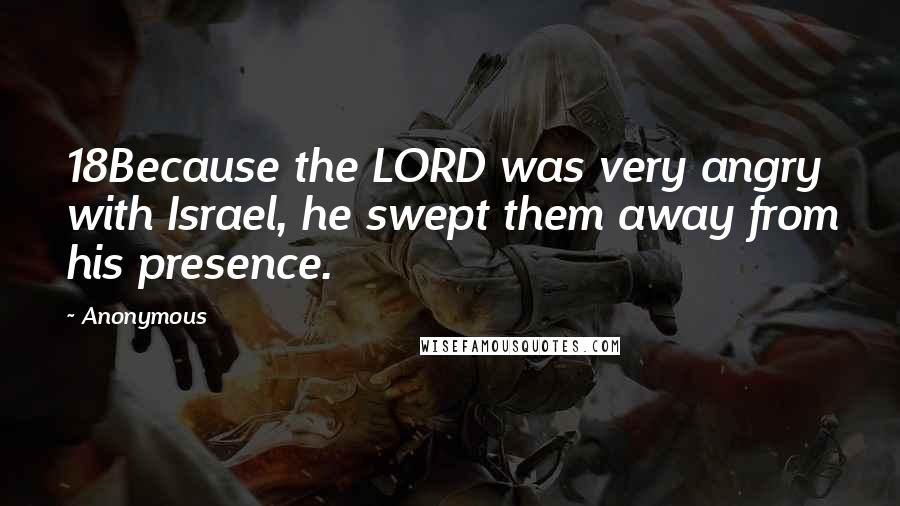 Anonymous Quotes: 18Because the LORD was very angry with Israel, he swept them away from his presence.