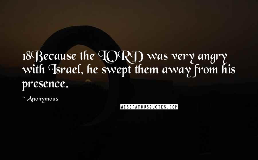 Anonymous Quotes: 18Because the LORD was very angry with Israel, he swept them away from his presence.