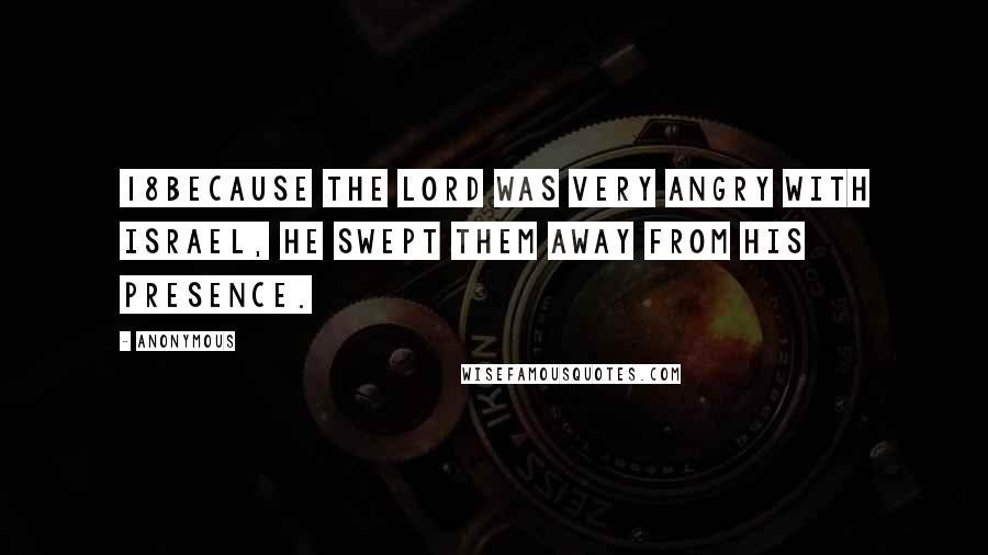 Anonymous Quotes: 18Because the LORD was very angry with Israel, he swept them away from his presence.