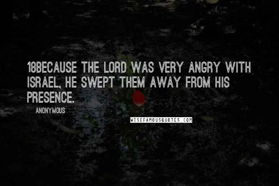 Anonymous Quotes: 18Because the LORD was very angry with Israel, he swept them away from his presence.