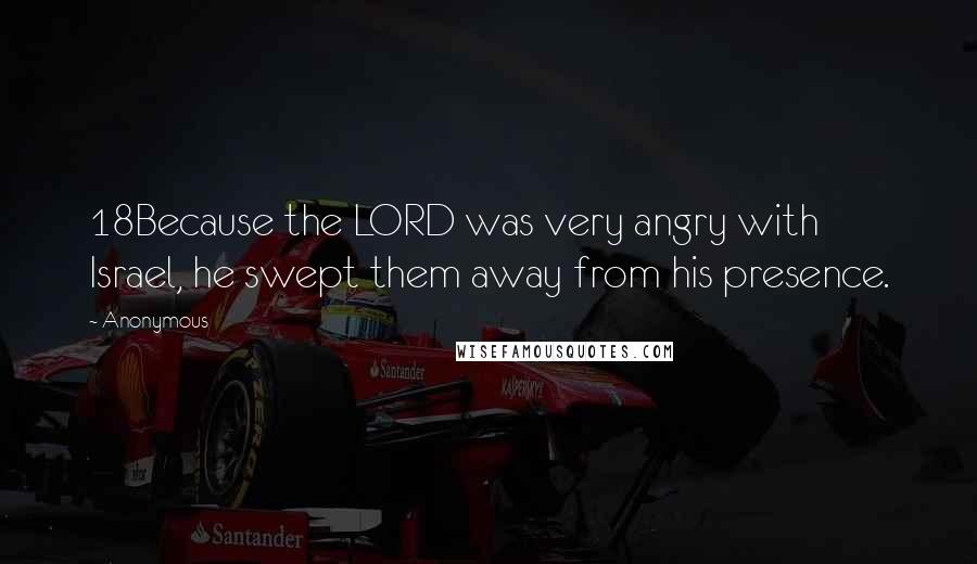 Anonymous Quotes: 18Because the LORD was very angry with Israel, he swept them away from his presence.