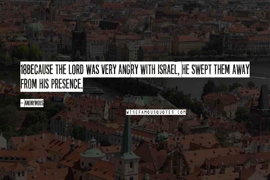 Anonymous Quotes: 18Because the LORD was very angry with Israel, he swept them away from his presence.