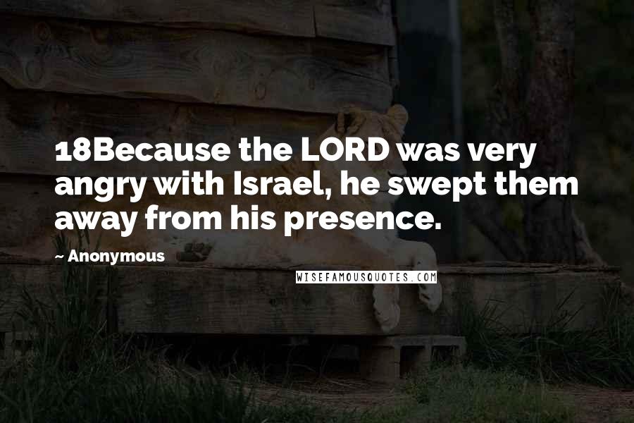 Anonymous Quotes: 18Because the LORD was very angry with Israel, he swept them away from his presence.