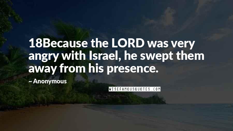 Anonymous Quotes: 18Because the LORD was very angry with Israel, he swept them away from his presence.