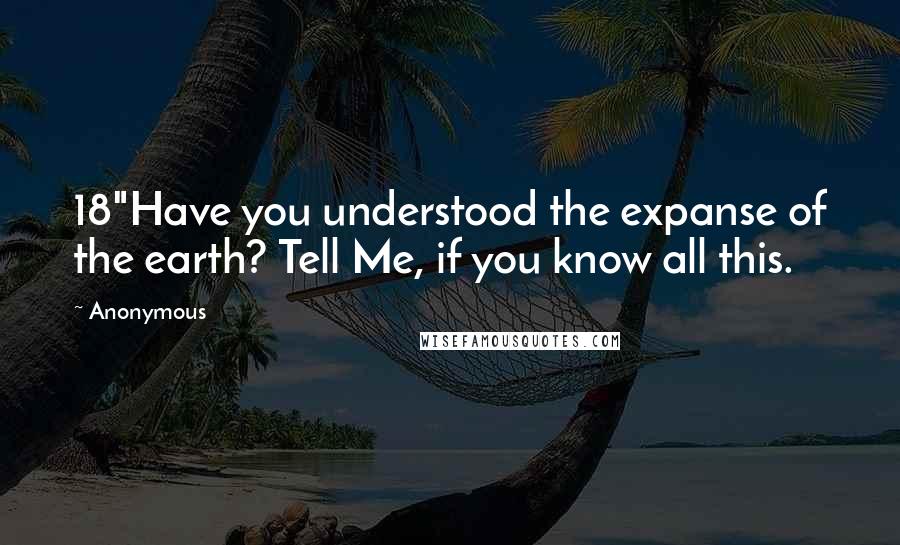 Anonymous Quotes: 18"Have you understood the expanse of the earth? Tell Me, if you know all this.