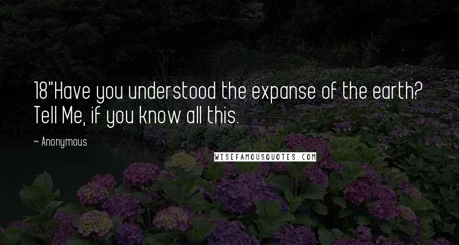 Anonymous Quotes: 18"Have you understood the expanse of the earth? Tell Me, if you know all this.