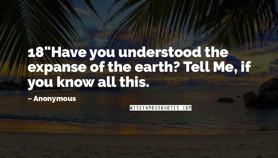 Anonymous Quotes: 18"Have you understood the expanse of the earth? Tell Me, if you know all this.