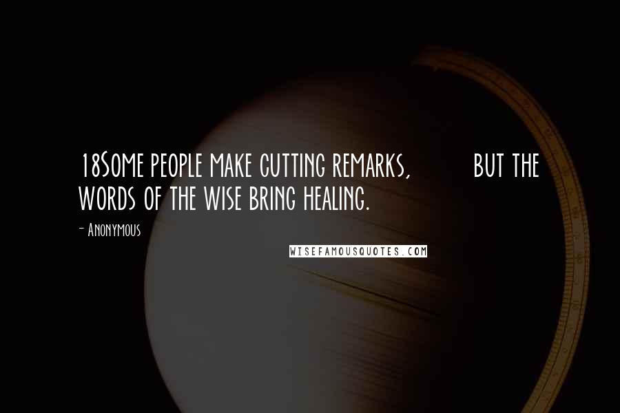 Anonymous Quotes: 18Some people make cutting remarks, but the words of the wise bring healing.