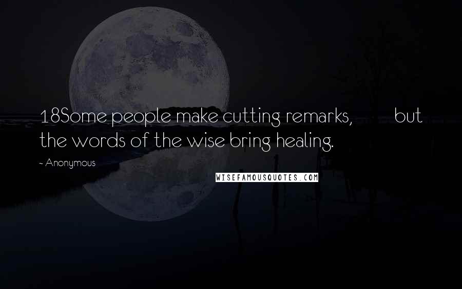 Anonymous Quotes: 18Some people make cutting remarks,         but the words of the wise bring healing.