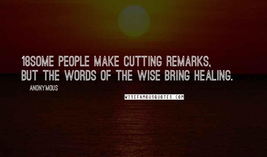 Anonymous Quotes: 18Some people make cutting remarks,         but the words of the wise bring healing.