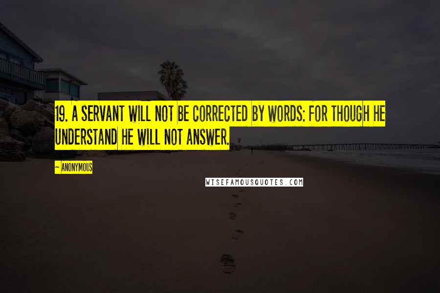 Anonymous Quotes: 19. A servant will not be corrected by words: for though he understand he will not answer.