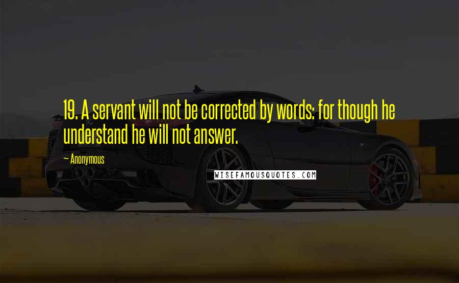 Anonymous Quotes: 19. A servant will not be corrected by words: for though he understand he will not answer.