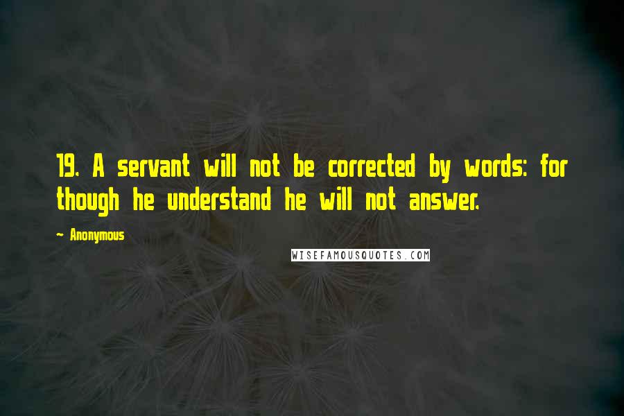 Anonymous Quotes: 19. A servant will not be corrected by words: for though he understand he will not answer.