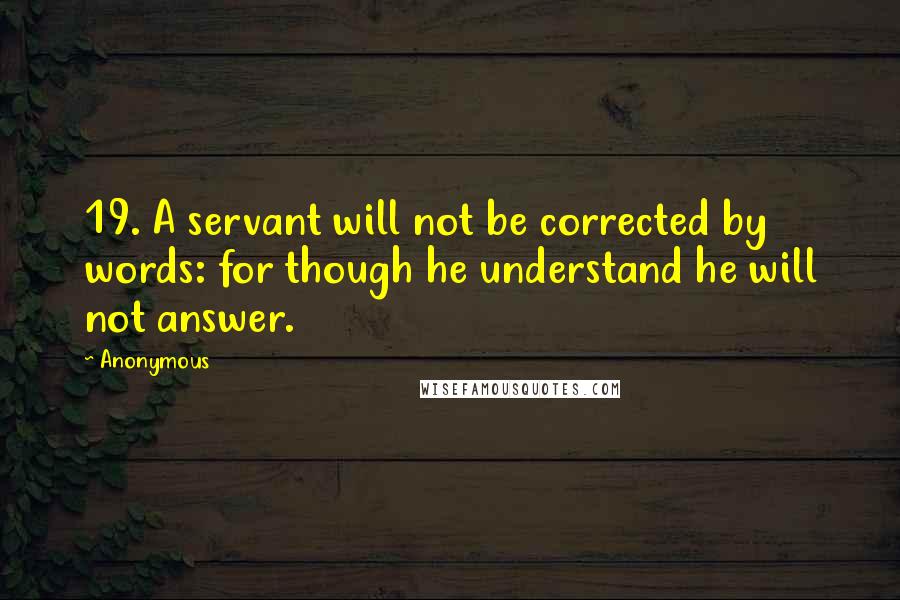 Anonymous Quotes: 19. A servant will not be corrected by words: for though he understand he will not answer.