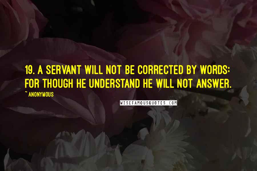 Anonymous Quotes: 19. A servant will not be corrected by words: for though he understand he will not answer.