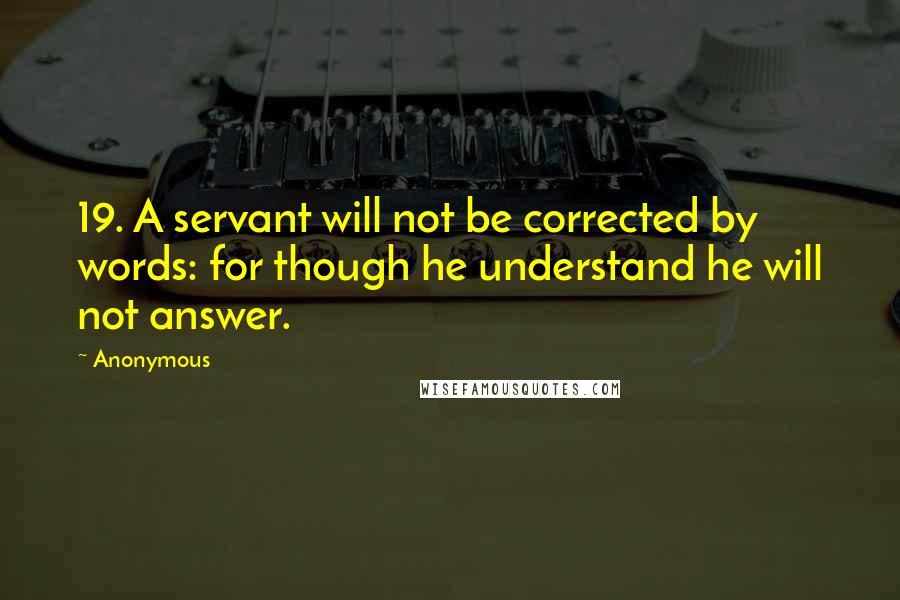 Anonymous Quotes: 19. A servant will not be corrected by words: for though he understand he will not answer.