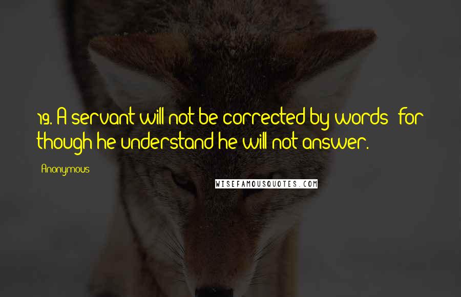 Anonymous Quotes: 19. A servant will not be corrected by words: for though he understand he will not answer.