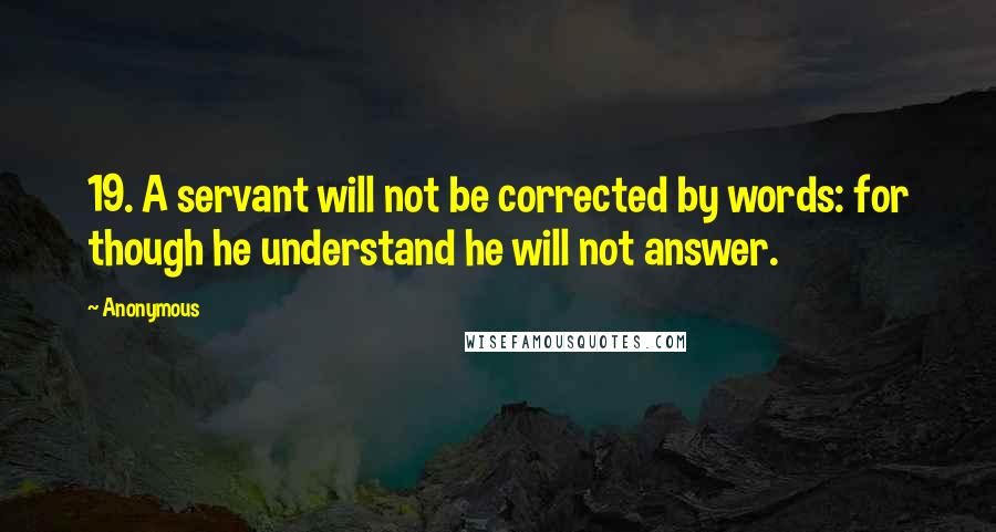 Anonymous Quotes: 19. A servant will not be corrected by words: for though he understand he will not answer.