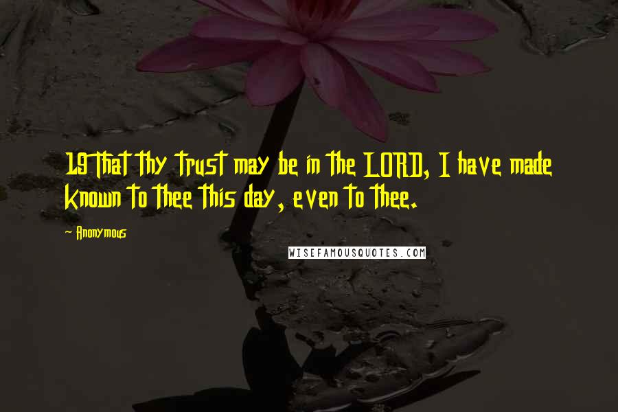 Anonymous Quotes: 19 That thy trust may be in the LORD, I have made known to thee this day, even to thee.