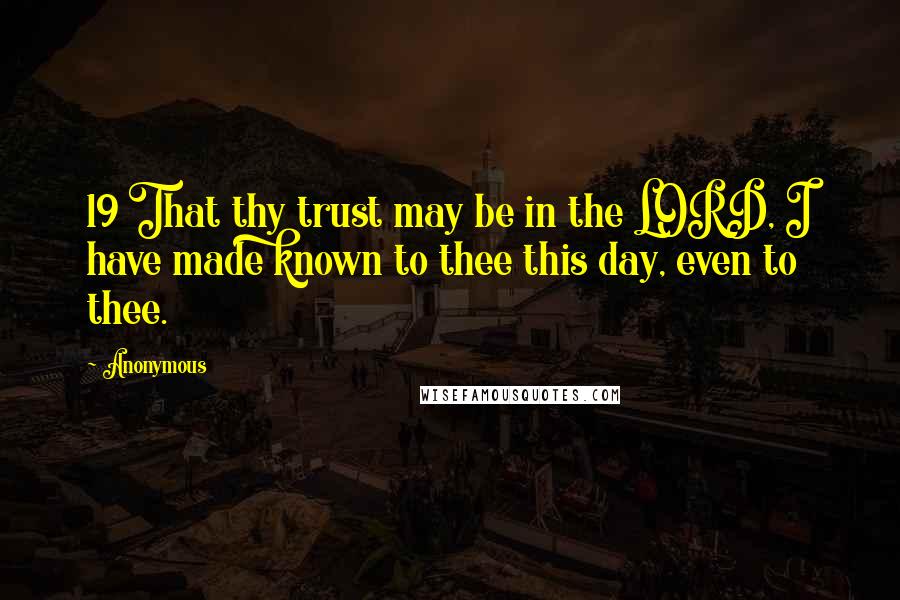 Anonymous Quotes: 19 That thy trust may be in the LORD, I have made known to thee this day, even to thee.