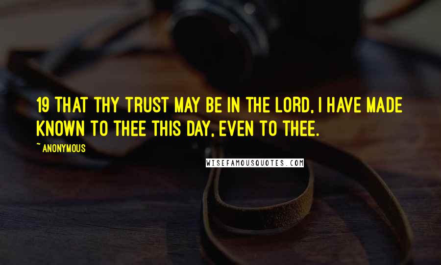 Anonymous Quotes: 19 That thy trust may be in the LORD, I have made known to thee this day, even to thee.