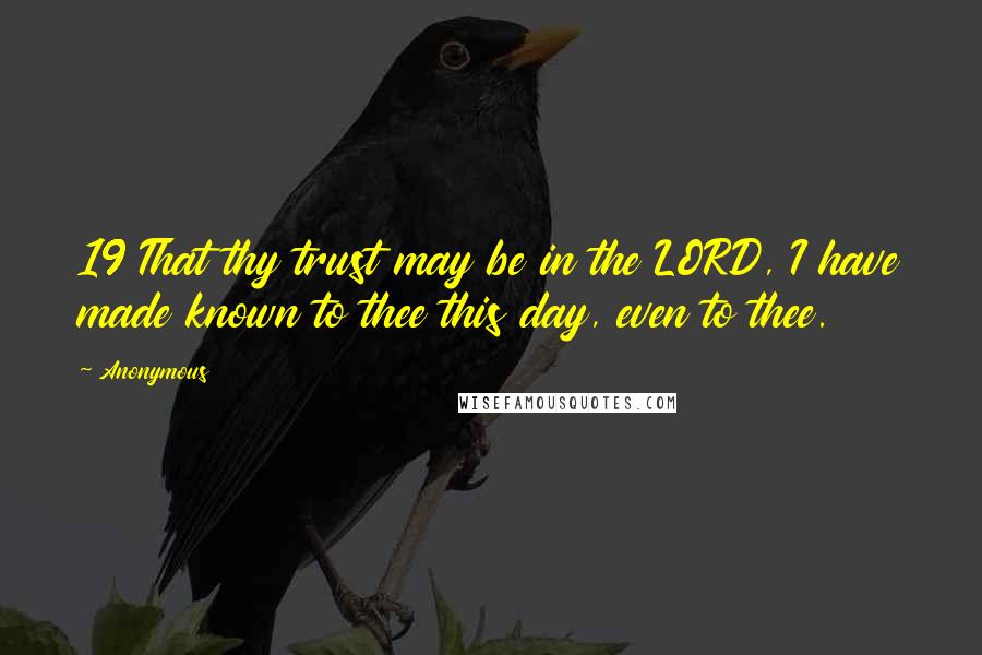 Anonymous Quotes: 19 That thy trust may be in the LORD, I have made known to thee this day, even to thee.