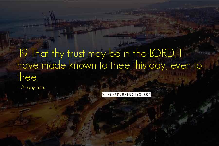 Anonymous Quotes: 19 That thy trust may be in the LORD, I have made known to thee this day, even to thee.