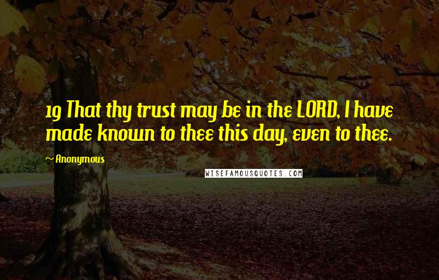 Anonymous Quotes: 19 That thy trust may be in the LORD, I have made known to thee this day, even to thee.