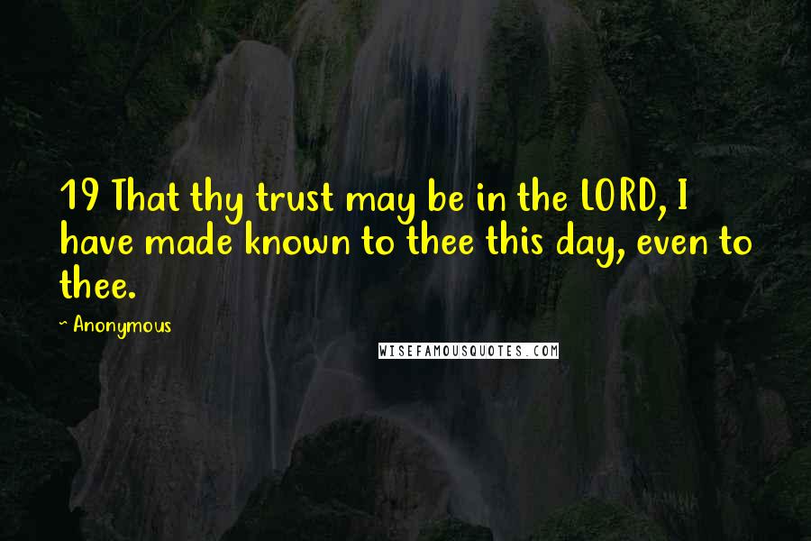 Anonymous Quotes: 19 That thy trust may be in the LORD, I have made known to thee this day, even to thee.